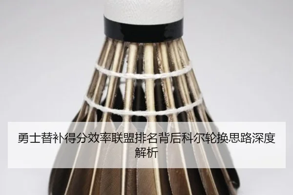 勇士替补得分效率联盟排名背后科尔轮换思路深度解析