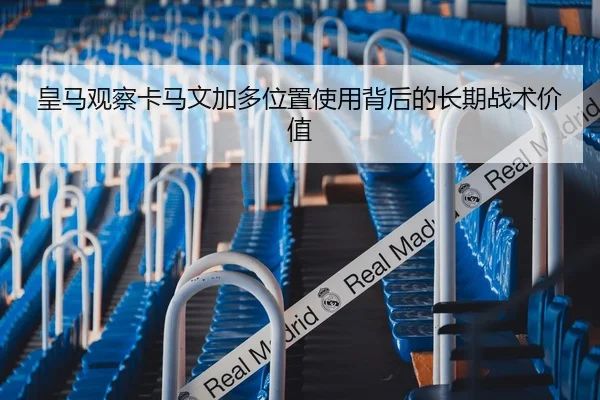 皇马观察卡马文加多位置使用背后的长期战术价值
