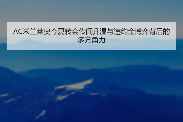 AC米兰莱奥今夏转会传闻升温与违约金博弈背后的多方角力