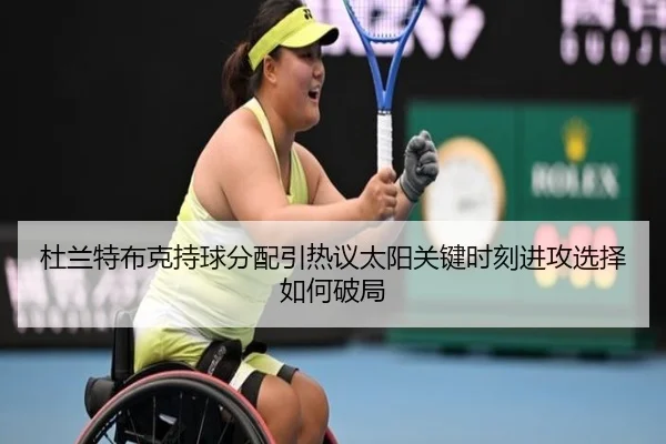 杜兰特布克持球分配引热议太阳关键时刻进攻选择如何破局
