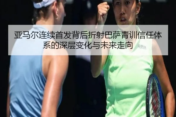 亚马尔连续首发背后折射巴萨青训信任体系的深层变化与未来走向