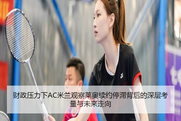 财政压力下AC米兰观察莱奥续约停滞背后的深层考量与未来走向