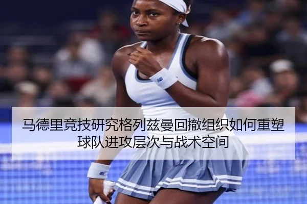 马德里竞技研究格列兹曼回撤组织如何重塑球队进攻层次与战术空间