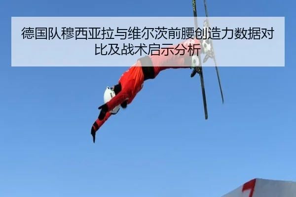 德国队穆西亚拉与维尔茨前腰创造力数据对比及战术启示分析