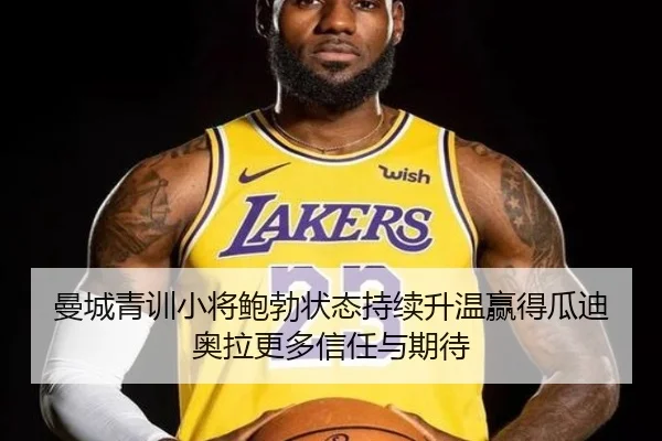 曼城青训小将鲍勃状态持续升温赢得瓜迪奥拉更多信任与期待