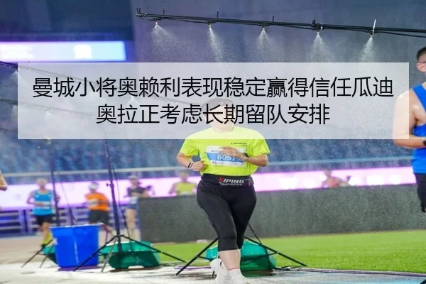 曼城小将奥赖利表现稳定赢得信任瓜迪奥拉正考虑长期留队安排