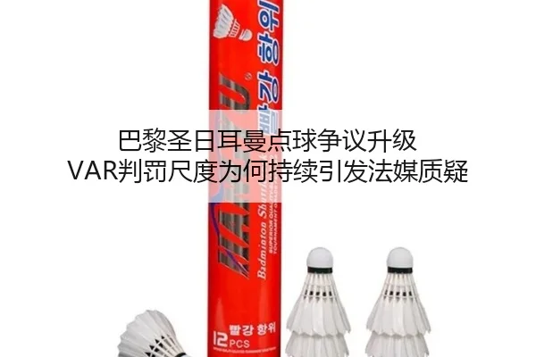 巴黎圣日耳曼点球争议升级 VAR判罚尺度为何持续引发法媒质疑