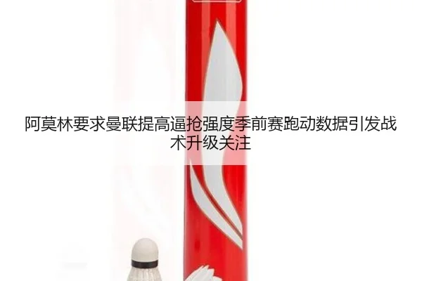 阿莫林要求曼联提高逼抢强度季前赛跑动数据引发战术升级关注